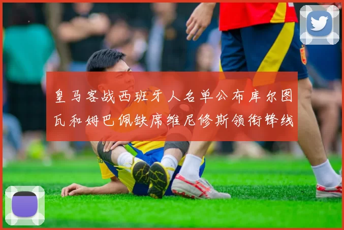 皇马客战西班牙人名单公布库尔图瓦和姆巴佩缺席维尼修斯领衔锋线阵容
