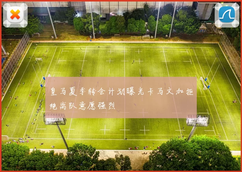 皇马夏季转会计划曝光卡马文加拒绝离队意愿强烈