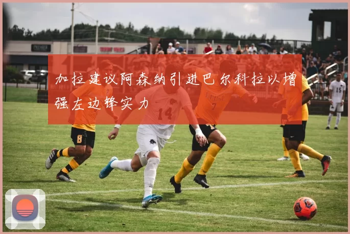 加拉建议阿森纳引进巴尔科拉以增强左边锋实力