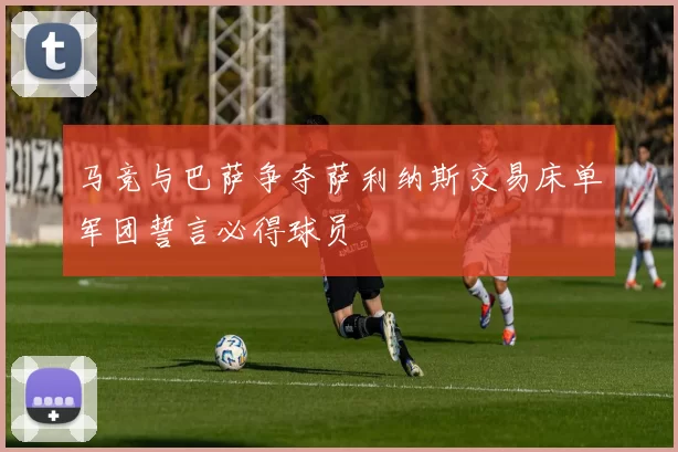 马竞与巴萨争夺萨利纳斯交易床单军团誓言必得球员