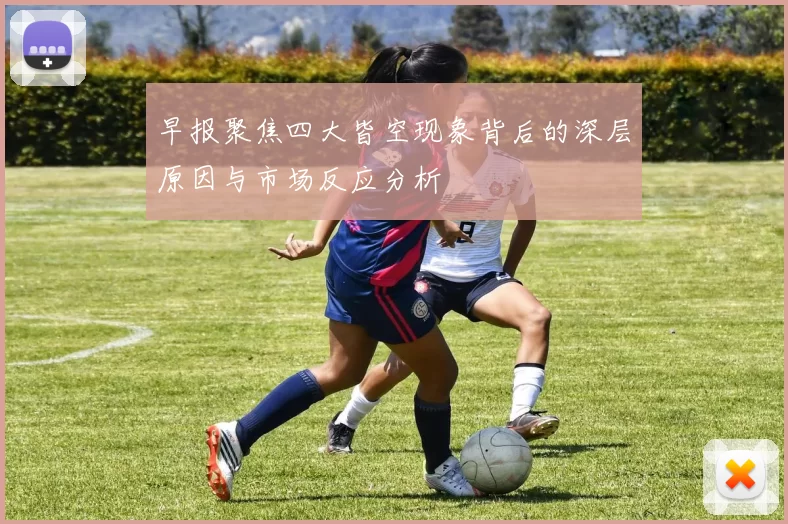 早报聚焦四大皆空现象背后的深层原因与市场反应分析