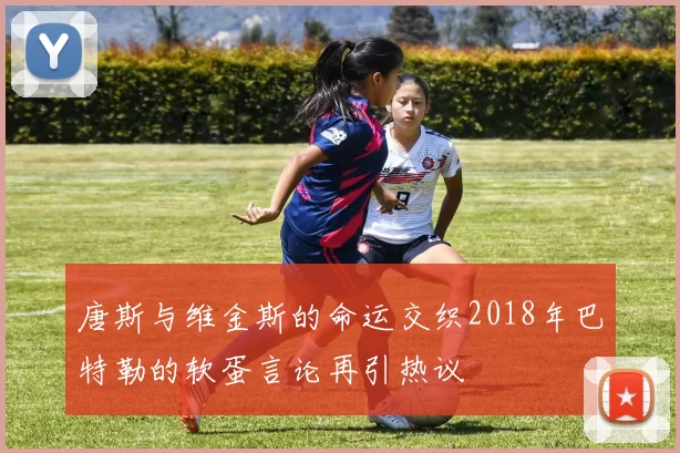 唐斯与维金斯的命运交织2018年巴特勒的软蛋言论再引热议