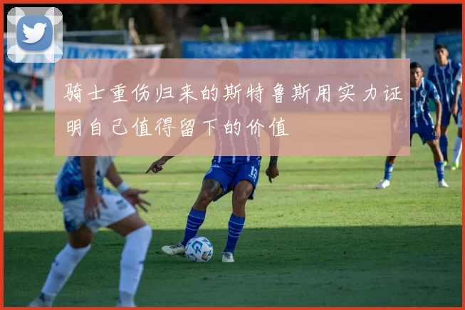 骑士重伤归来的斯特鲁斯用实力证明自己值得留下的价值