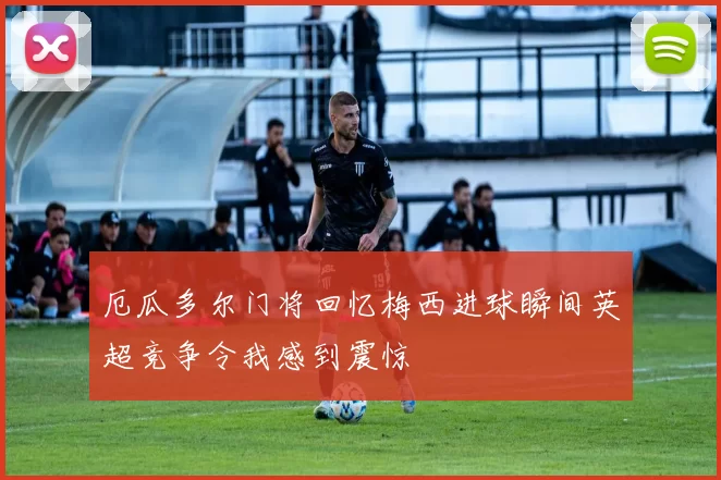 厄瓜多尔门将回忆梅西进球瞬间英超竞争令我感到震惊
