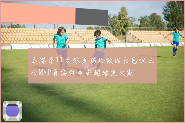 本赛季11名球员场均数据出色仅三位MVP真实命中率超越里夫斯