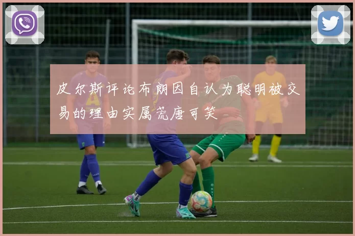 皮尔斯评论布朗因自认为聪明被交易的理由实属荒唐可笑