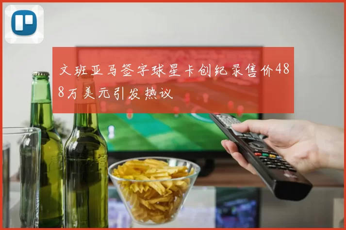 文班亚马签字球星卡创纪录售价488万美元引发热议