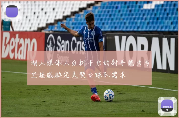 湖人媒体人分析卡尔的射手能力与空接威胁完美契合球队需求