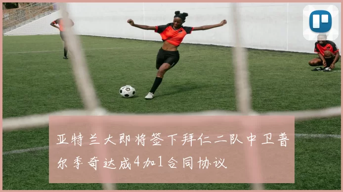 亚特兰大即将签下拜仁二队中卫普尔季奇达成4加1合同协议