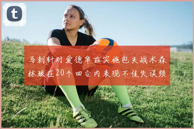 马刺针对爱德华兹实施包夹战术森林狼在20个回合内表现不佳失误频频