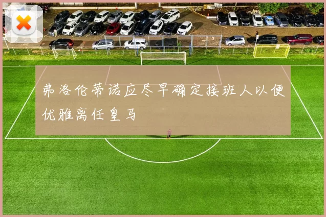 弗洛伦蒂诺应尽早确定接班人以便优雅离任皇马