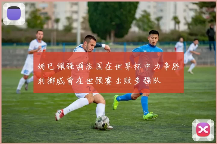 姆巴佩强调法国在世界杯中力争胜利挪威曾在世预赛击败多强队