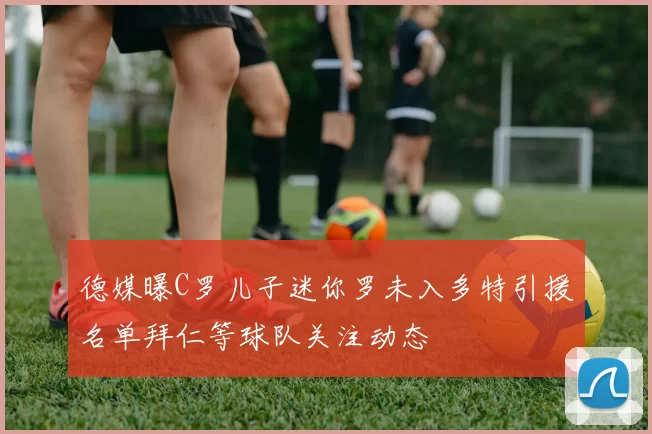 德媒曝C罗儿子迷你罗未入多特引援名单拜仁等球队关注动态