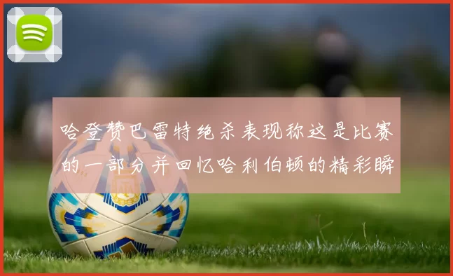 哈登赞巴雷特绝杀表现称这是比赛的一部分并回忆哈利伯顿的精彩瞬间