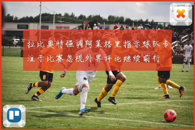 拉比奥特强调阿莱格里指示球队专注于比赛忽视外界评论继续前行