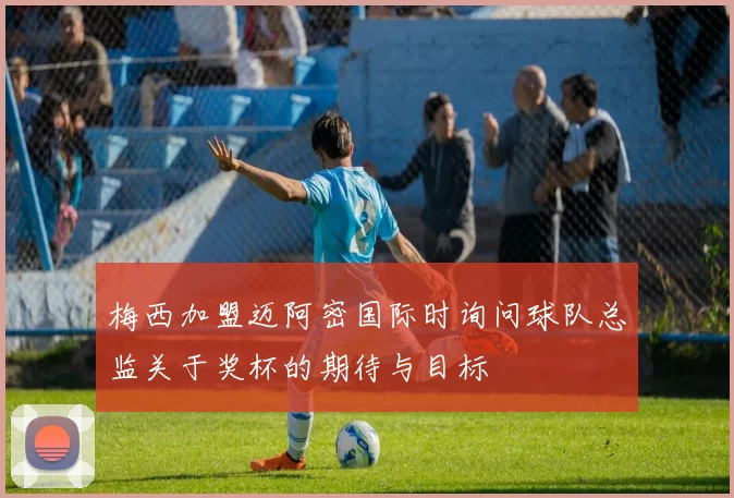 梅西加盟迈阿密国际时询问球队总监关于奖杯的期待与目标