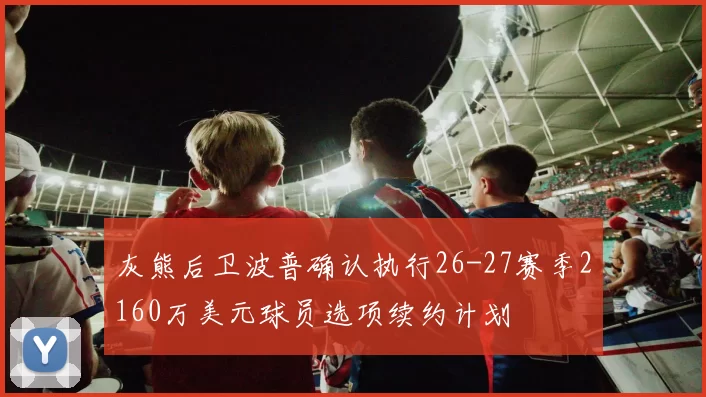 灰熊后卫波普确认执行26-27赛季2160万美元球员选项续约计划