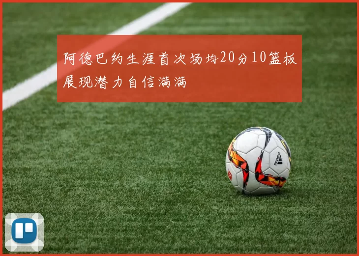 阿德巴约生涯首次场均20分10篮板展现潜力自信满满