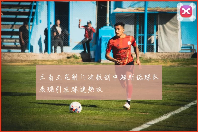 云南玉昆射门次数创中超新低球队表现引发球迷热议