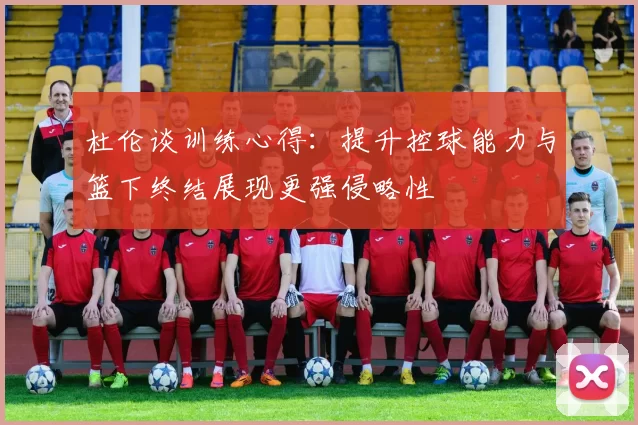 杜伦谈训练心得：提升控球能力与篮下终结展现更强侵略性