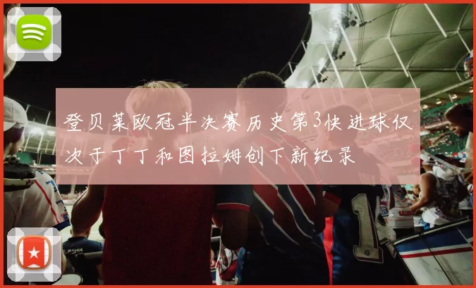 登贝莱欧冠半决赛历史第3快进球仅次于丁丁和图拉姆创下新纪录