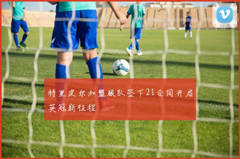 特里皮尔加盟狼队签下21合同开启英冠新征程