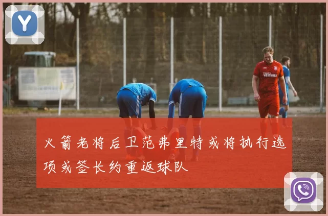 火箭老将后卫范弗里特或将执行选项或签长约重返球队