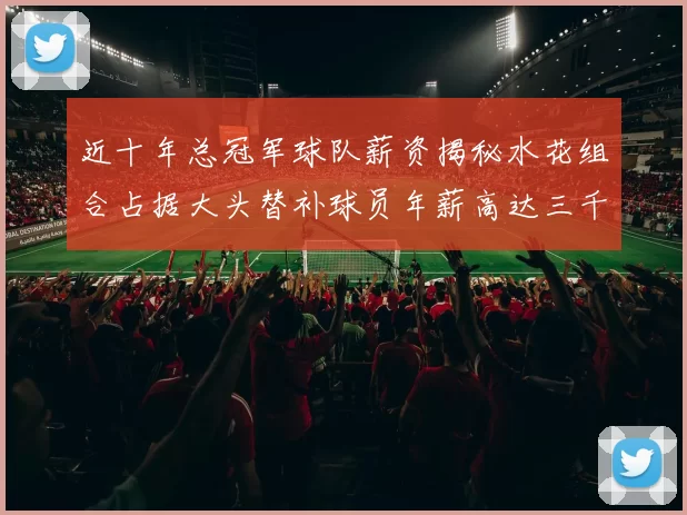 近十年总冠军球队薪资揭秘水花组合占据大头替补球员年薪高达三千万