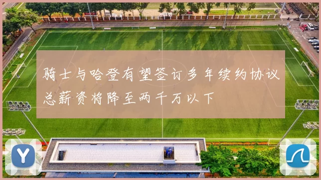 骑士与哈登有望签订多年续约协议总薪资将降至两千万以下