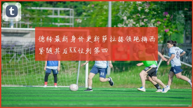 德转最新身价更新萨拉赫领跑梅西紧随其后KK位列第四